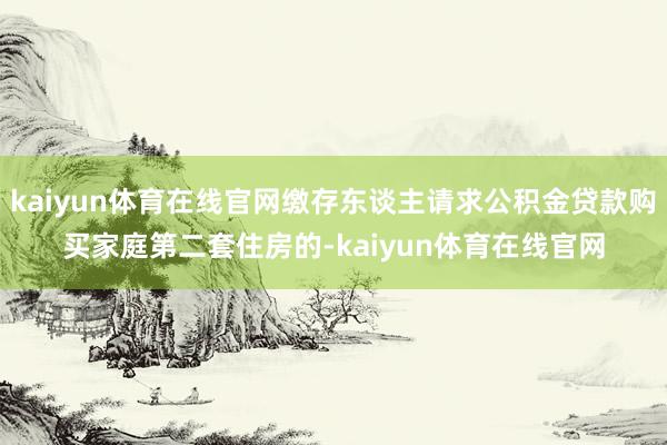 kaiyun体育在线官网缴存东谈主请求公积金贷款购买家庭第二套住房的-kaiyun体育在线官网