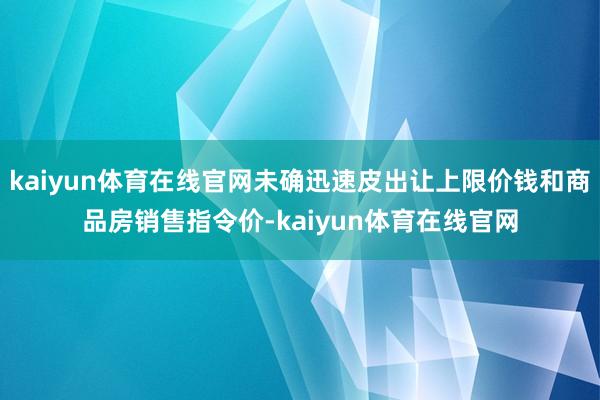 kaiyun体育在线官网未确迅速皮出让上限价钱和商品房销售指令价-kaiyun体育在线官网