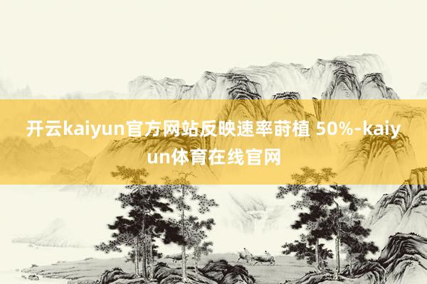 开云kaiyun官方网站反映速率莳植 50%-kaiyun体育在线官网