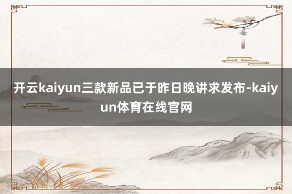 开云kaiyun三款新品已于昨日晚讲求发布-kaiyun体育在线官网