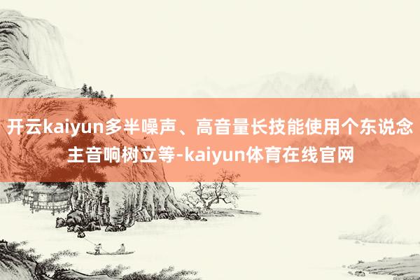 开云kaiyun多半噪声、高音量长技能使用个东说念主音响树立等-kaiyun体育在线官网