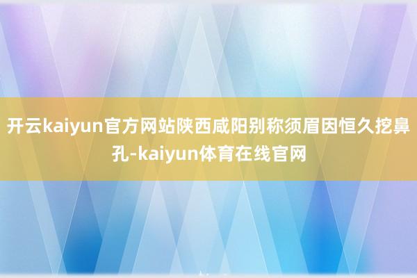开云kaiyun官方网站陕西咸阳别称须眉因恒久挖鼻孔-kaiyun体育在线官网