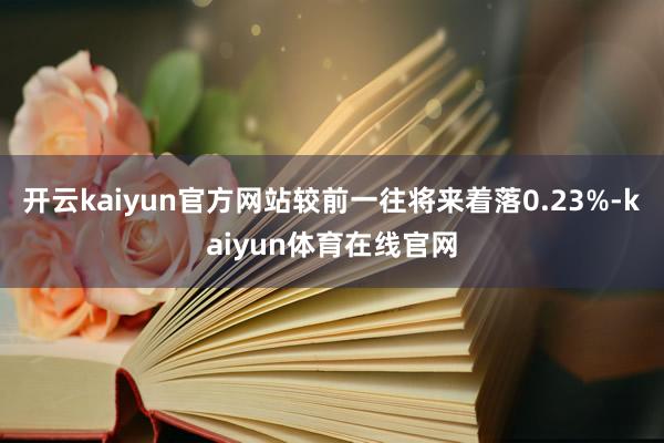 开云kaiyun官方网站较前一往将来着落0.23%-kaiyun体育在线官网