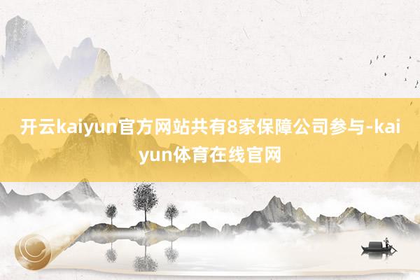 开云kaiyun官方网站共有8家保障公司参与-kaiyun体育在线官网