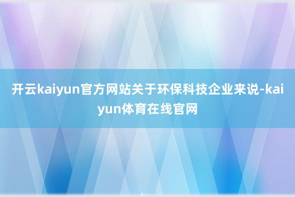 开云kaiyun官方网站关于环保科技企业来说-kaiyun体育在线官网