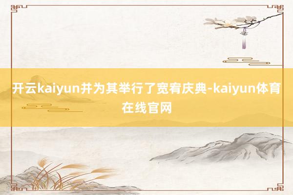 开云kaiyun并为其举行了宽宥庆典-kaiyun体育在线官网