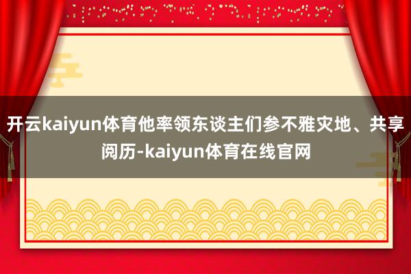 开云kaiyun体育他率领东谈主们参不雅灾地、共享阅历-kaiyun体育在线官网