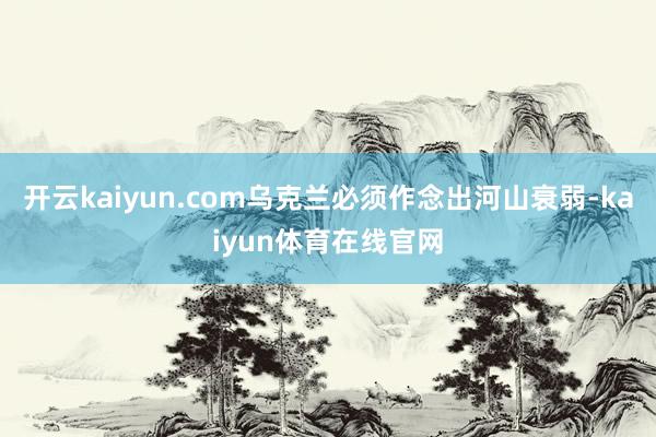 开云kaiyun.com乌克兰必须作念出河山衰弱-kaiyun体育在线官网