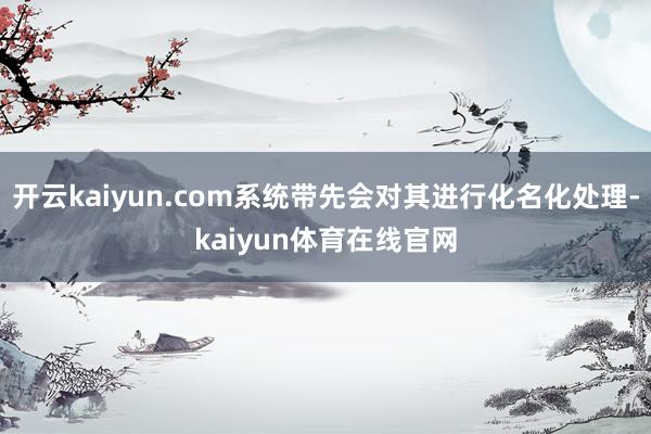 开云kaiyun.com系统带先会对其进行化名化处理-kaiyun体育在线官网