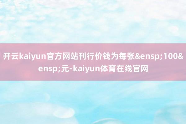 开云kaiyun官方网站刊行价钱为每张&ensp;100&ensp;元-kaiyun体育在线官网