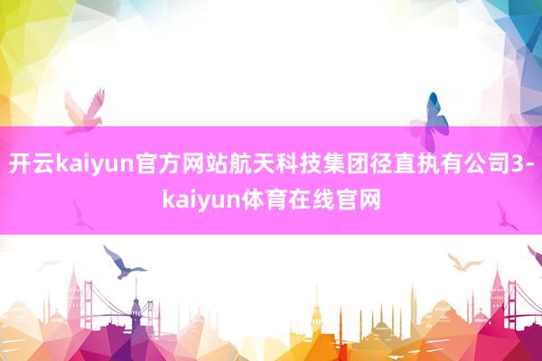 开云kaiyun官方网站航天科技集团径直执有公司3-kaiyun体育在线官网