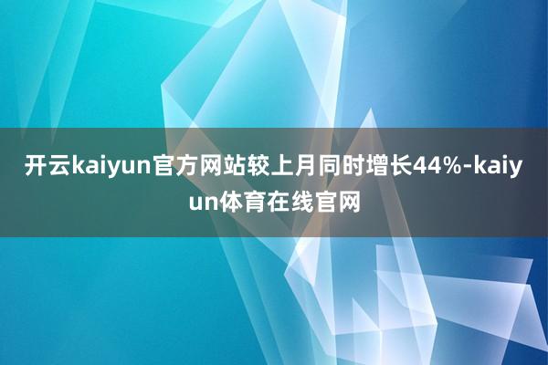开云kaiyun官方网站较上月同时增长44%-kaiyun体育在线官网