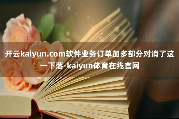 开云kaiyun.com软件业务订单加多部分对消了这一下落-kaiyun体育在线官网