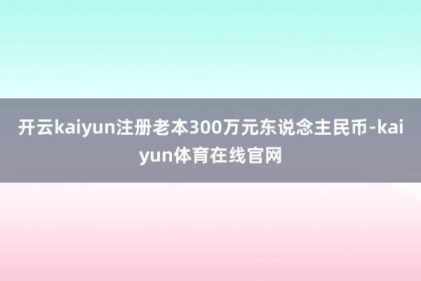 开云kaiyun注册老本300万元东说念主民币-kaiyun体育在线官网