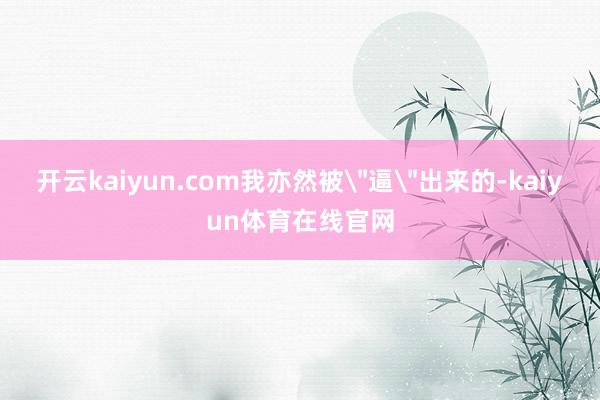 开云kaiyun.com我亦然被