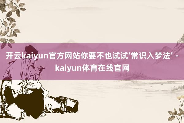 开云kaiyun官方网站你要不也试试‘常识入梦法’ -kaiyun体育在线官网
