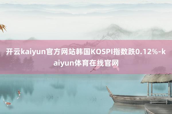 开云kaiyun官方网站韩国KOSPI指数跌0.12%-kaiyun体育在线官网
