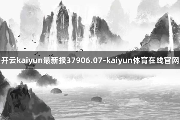 开云kaiyun最新报37906.07-kaiyun体育在线官网