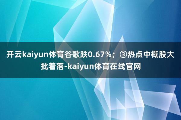 开云kaiyun体育谷歌跌0.67%；③热点中概股大批着落-kaiyun体育在线官网