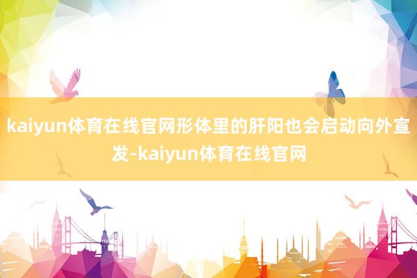 kaiyun体育在线官网形体里的肝阳也会启动向外宣发-kaiyun体育在线官网