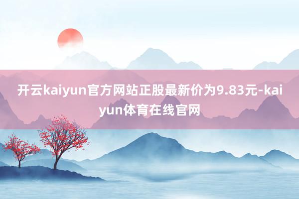开云kaiyun官方网站正股最新价为9.83元-kaiyun体育在线官网