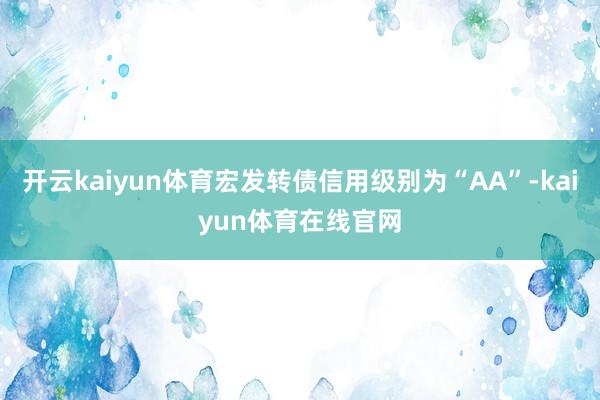 开云kaiyun体育宏发转债信用级别为“AA”-kaiyun体育在线官网