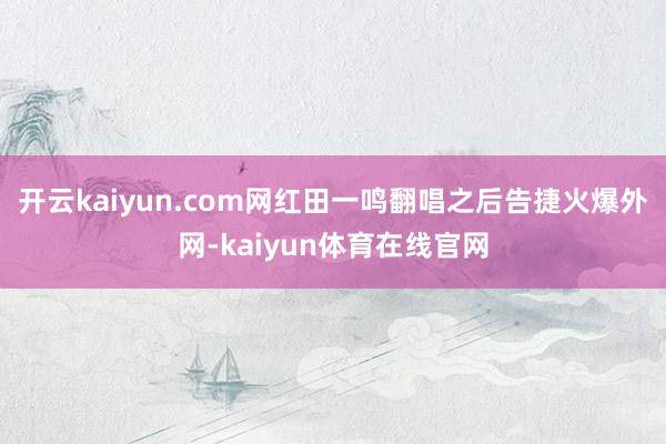 开云kaiyun.com网红田一鸣翻唱之后告捷火爆外网-kaiyun体育在线官网