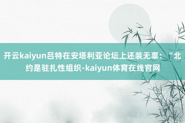开云kaiyun吕特在安塔利亚论坛上还装无辜：“北约是驻扎性组织-kaiyun体育在线官网