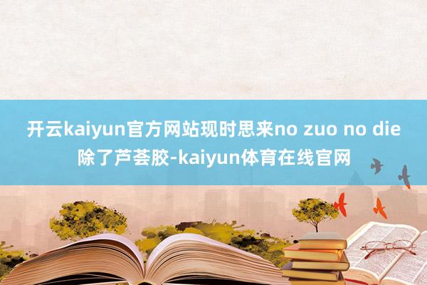 开云kaiyun官方网站现时思来no zuo no die除了芦荟胶-kaiyun体育在线官网