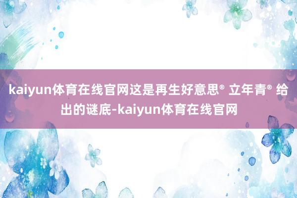 kaiyun体育在线官网这是再生好意思® 立年青® 给出的谜底-kaiyun体育在线官网