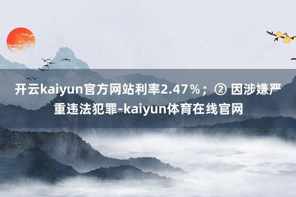 开云kaiyun官方网站利率2.47％；　　② 因涉嫌严重违法犯罪-kaiyun体育在线官网