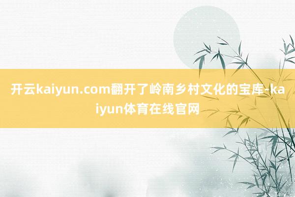 开云kaiyun.com翻开了岭南乡村文化的宝库-kaiyun体育在线官网