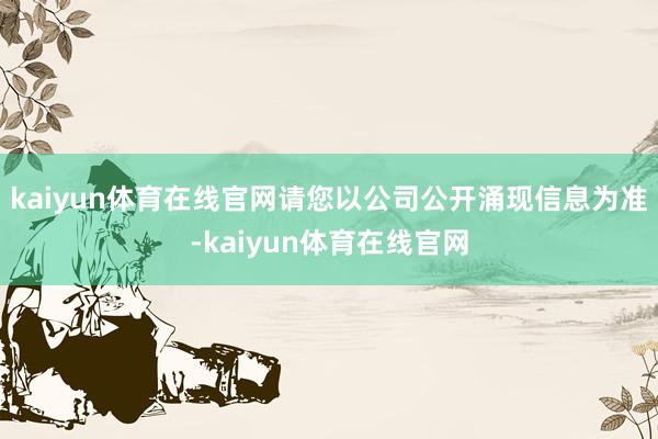 kaiyun体育在线官网请您以公司公开涌现信息为准-kaiyun体育在线官网
