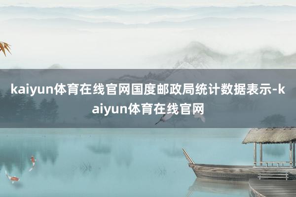 kaiyun体育在线官网　　国度邮政局统计数据表示-kaiyun体育在线官网