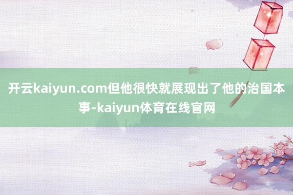 开云kaiyun.com但他很快就展现出了他的治国本事-kaiyun体育在线官网