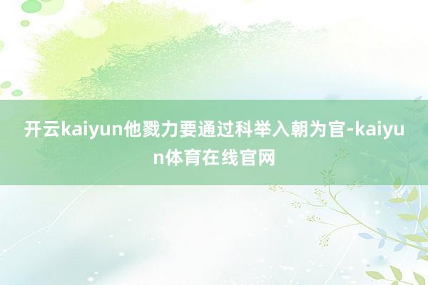 开云kaiyun他戮力要通过科举入朝为官-kaiyun体育在线官网