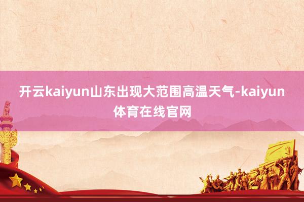 开云kaiyun山东出现大范围高温天气-kaiyun体育在线官网