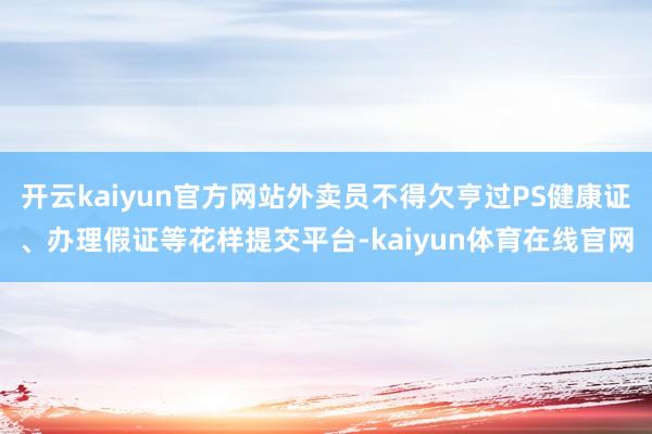 开云kaiyun官方网站外卖员不得欠亨过PS健康证、办理假证等花样提交平台-kaiyun体育在线官网