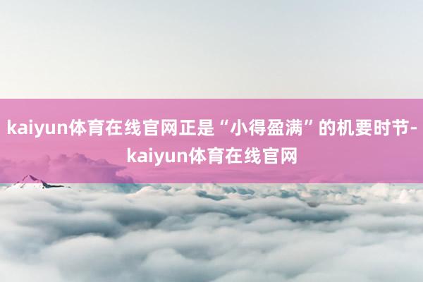 kaiyun体育在线官网正是“小得盈满”的机要时节-kaiyun体育在线官网