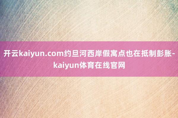 开云kaiyun.com约旦河西岸假寓点也在抵制彭胀-kaiyun体育在线官网