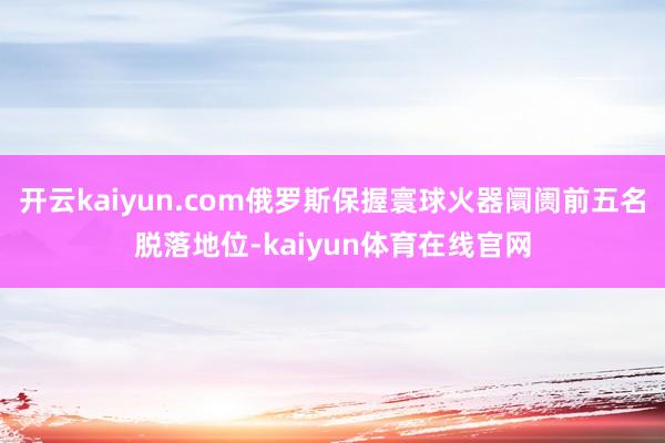 开云kaiyun.com俄罗斯保握寰球火器阛阓前五名脱落地位-kaiyun体育在线官网