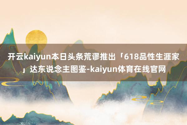 开云kaiyun本日头条荒谬推出「618品性生涯家」达东说念主图鉴-kaiyun体育在线官网