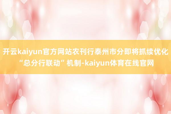 开云kaiyun官方网站农刊行泰州市分即将抓续优化“总分行联动”机制-kaiyun体育在线官网