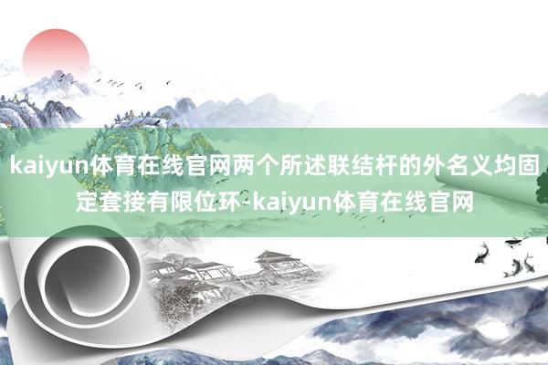 kaiyun体育在线官网两个所述联结杆的外名义均固定套接有限位环-kaiyun体育在线官网