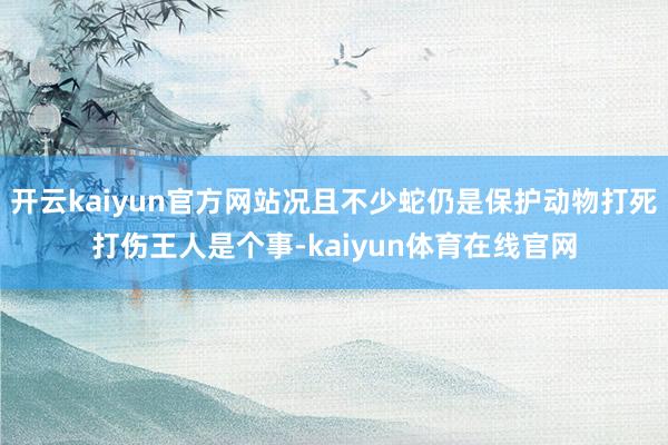 开云kaiyun官方网站况且不少蛇仍是保护动物打死打伤王人是个事-kaiyun体育在线官网