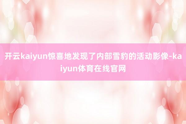 开云kaiyun惊喜地发现了内部雪豹的活动影像-kaiyun体育在线官网