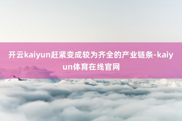 开云kaiyun赶紧变成较为齐全的产业链条-kaiyun体育在线官网