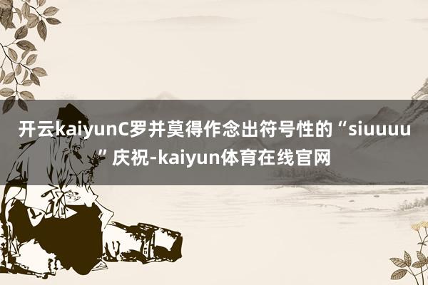 开云kaiyunC罗并莫得作念出符号性的“siuuuu”庆祝-kaiyun体育在线官网