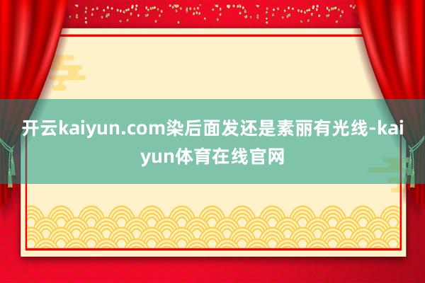 开云kaiyun.com染后面发还是素丽有光线-kaiyun体育在线官网