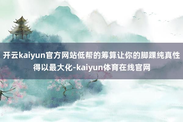 开云kaiyun官方网站低帮的筹算让你的脚踝纯真性得以最大化-kaiyun体育在线官网
